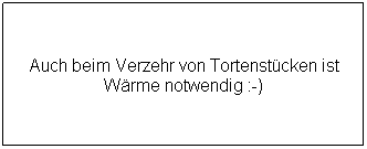 Textfeld: Auch beim Verzehr von Tortenstcken ist Wrme notwendig :-)
