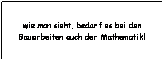 Textfeld: wie man sieht, bedarf es bei den Bauarbeiten auch der Mathematik!

